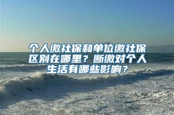 个人缴社保和单位缴社保区别在哪里？断缴对个人生活有哪些影响？