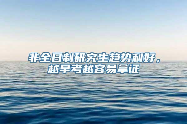 非全日制研究生趋势利好，越早考越容易拿证