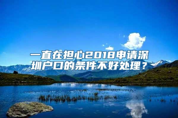 一直在担心2018申请深圳户口的条件不好处理？