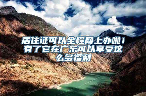 居住证可以全程网上办啦！有了它在广东可以享受这么多福利