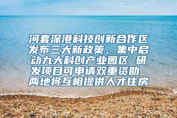 河套深港科技创新合作区发布三大新政策，集中启动九大科创产业园区 研发项目可申请双重资助 两地将互相提供人才住房