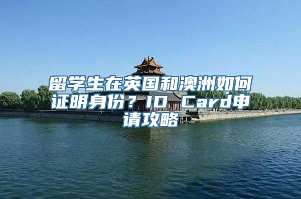 留学生在英国和澳洲如何证明身份？ID Card申请攻略