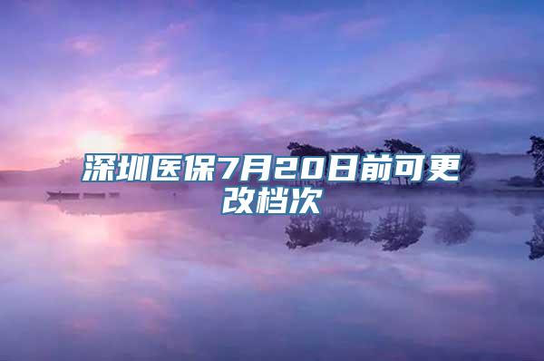 深圳医保7月20日前可更改档次