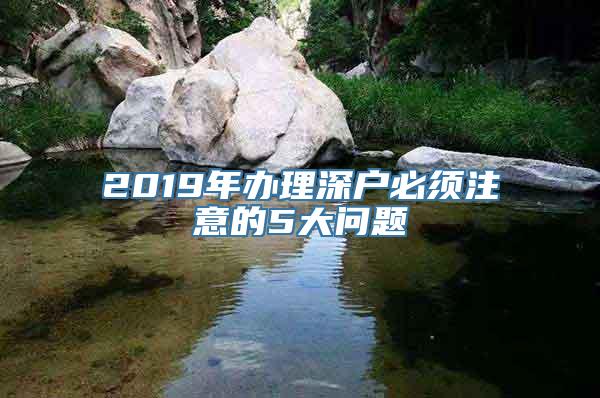 2019年办理深户必须注意的5大问题