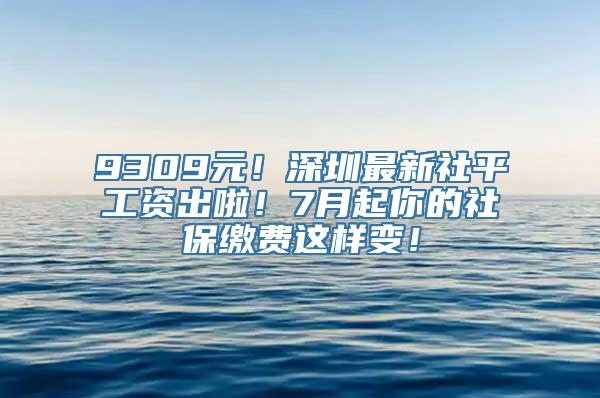 9309元！深圳最新社平工资出啦！7月起你的社保缴费这样变！