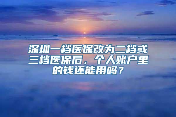 深圳一档医保改为二档或三档医保后，个人账户里的钱还能用吗？