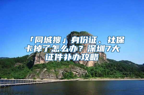 「同城搜」身份证、社保卡掉了怎么办？深圳7大证件补办攻略