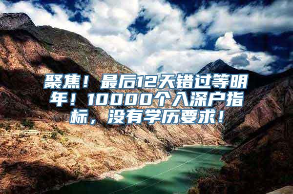 聚焦！最后12天错过等明年！10000个入深户指标，没有学历要求！