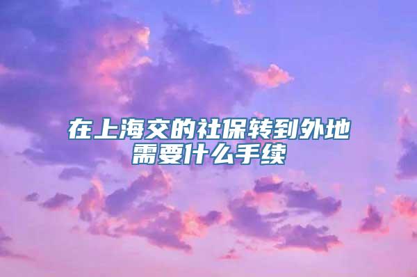 在上海交的社保转到外地需要什么手续