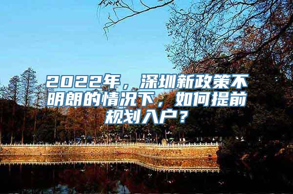 2022年，深圳新政策不明朗的情况下，如何提前规划入户？