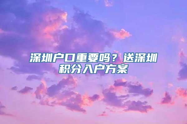 深圳户口重要吗？送深圳积分入户方案