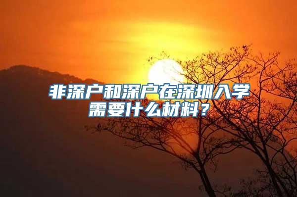 非深户和深户在深圳入学需要什么材料？