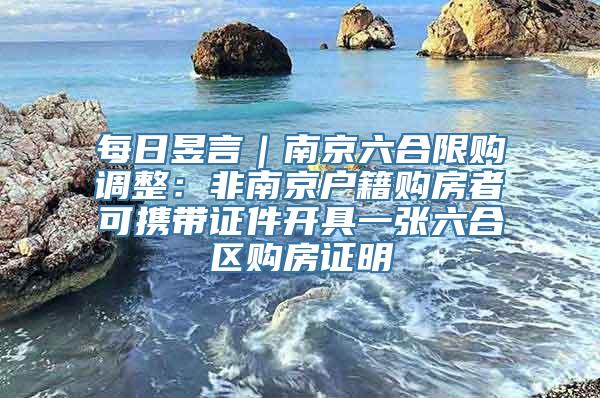 每日昱言｜南京六合限购调整：非南京户籍购房者可携带证件开具一张六合区购房证明