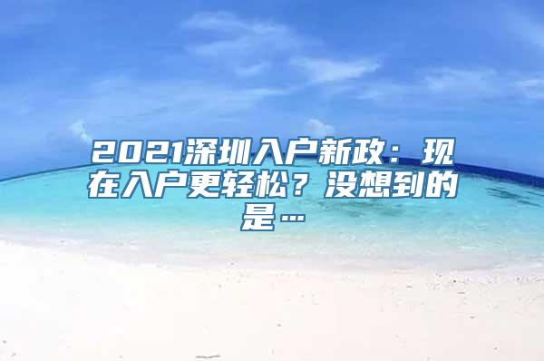 2021深圳入户新政：现在入户更轻松？没想到的是…