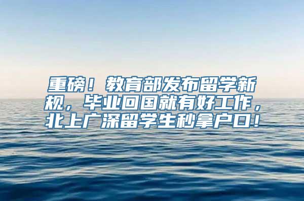 重磅！教育部发布留学新规，毕业回国就有好工作，北上广深留学生秒拿户口！