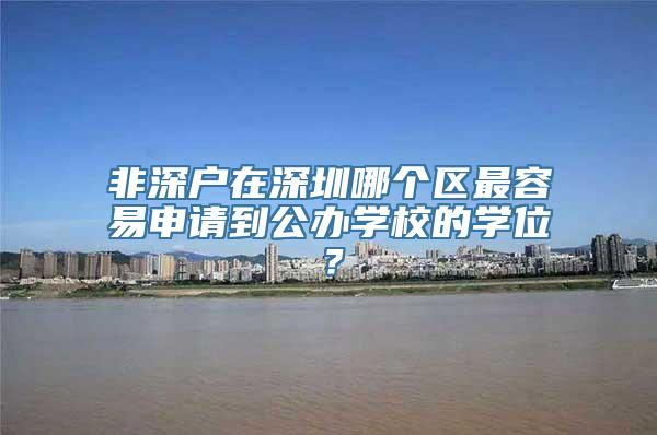 非深户在深圳哪个区最容易申请到公办学校的学位？