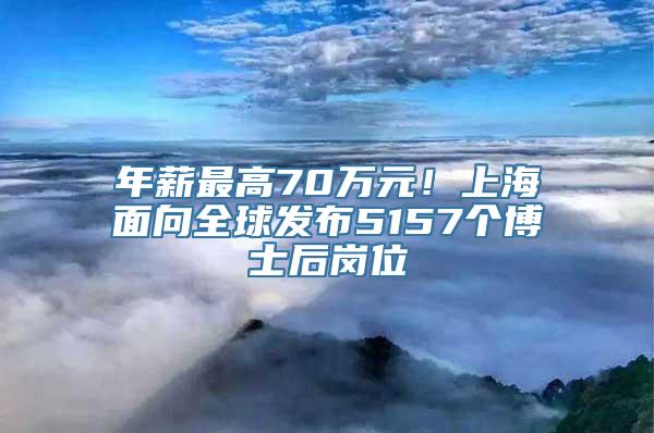 年薪最高70万元！上海面向全球发布5157个博士后岗位