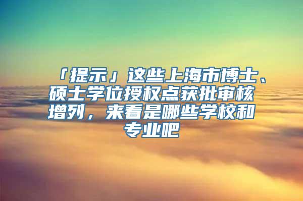 「提示」这些上海市博士、硕士学位授权点获批审核增列，来看是哪些学校和专业吧