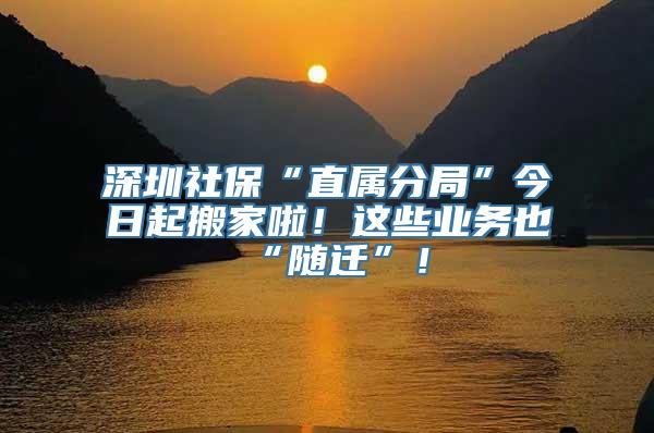 深圳社保“直属分局”今日起搬家啦！这些业务也“随迁”！