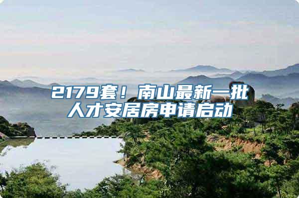 2179套！南山最新一批人才安居房申请启动