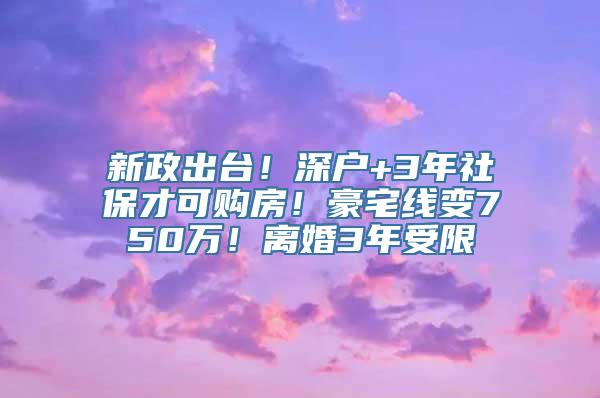 新政出台！深户+3年社保才可购房！豪宅线变750万！离婚3年受限