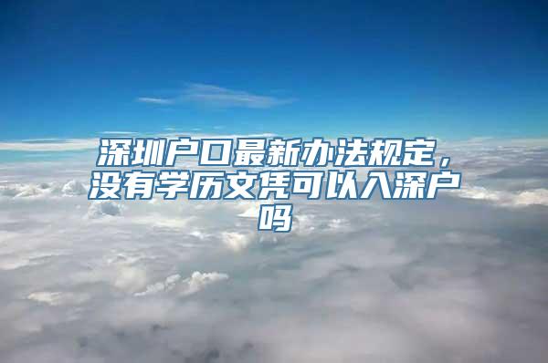 深圳户口最新办法规定，没有学历文凭可以入深户吗