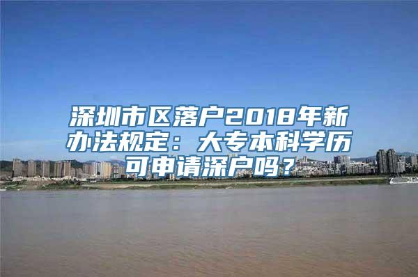 深圳市区落户2018年新办法规定：大专本科学历可申请深户吗？