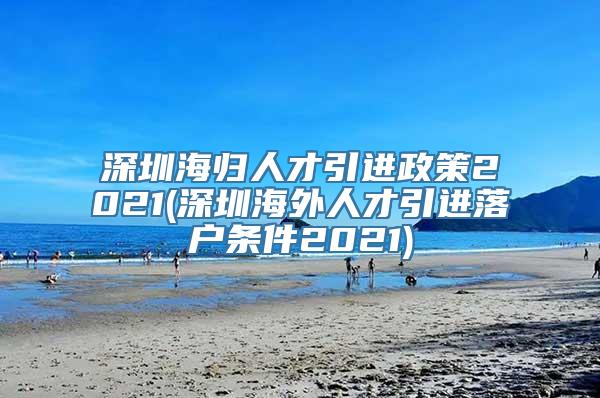 深圳海归人才引进政策2021(深圳海外人才引进落户条件2021)