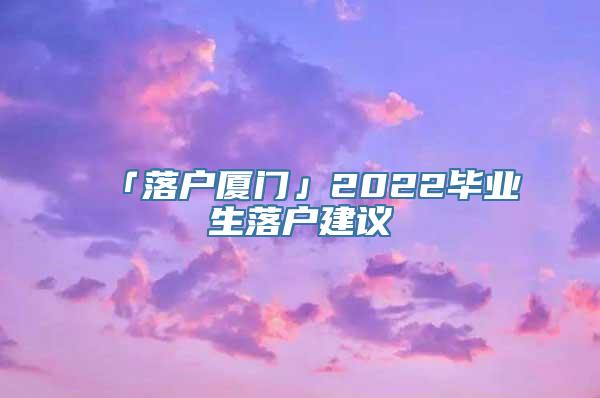 「落户厦门」2022毕业生落户建议