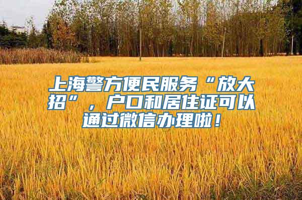 上海警方便民服务“放大招”，户口和居住证可以通过微信办理啦！