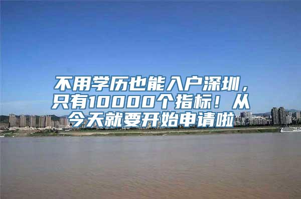 不用学历也能入户深圳，只有10000个指标！从今天就要开始申请啦