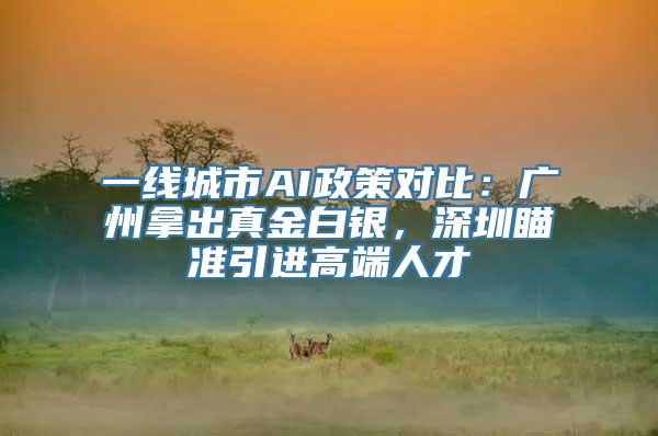 一线城市AI政策对比：广州拿出真金白银，深圳瞄准引进高端人才