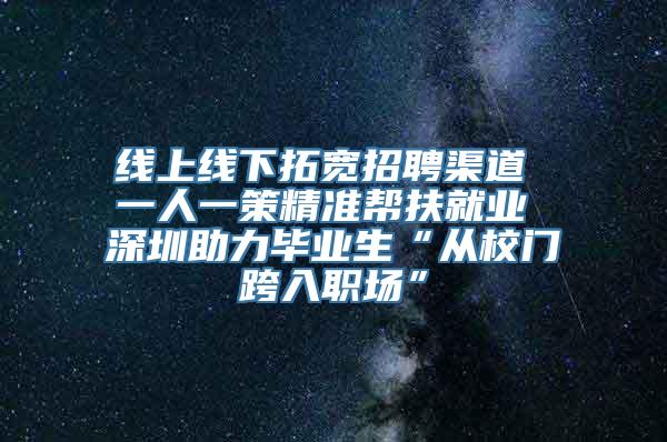 线上线下拓宽招聘渠道 一人一策精准帮扶就业 深圳助力毕业生“从校门跨入职场”