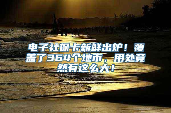 电子社保卡新鲜出炉！覆盖了364个地市，用处竟然有这么大！