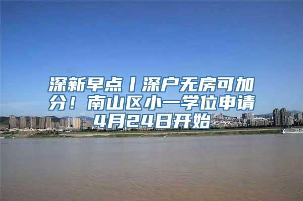 深新早点丨深户无房可加分！南山区小一学位申请4月24日开始