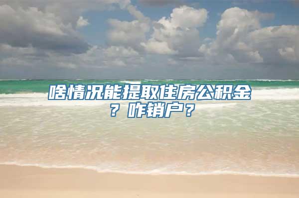 啥情况能提取住房公积金？咋销户？