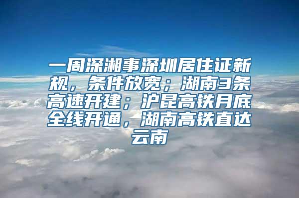 一周深湘事深圳居住证新规，条件放宽；湖南3条高速开建；沪昆高铁月底全线开通，湖南高铁直达云南