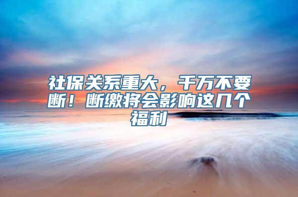 社保关系重大，千万不要断！断缴将会影响这几个福利