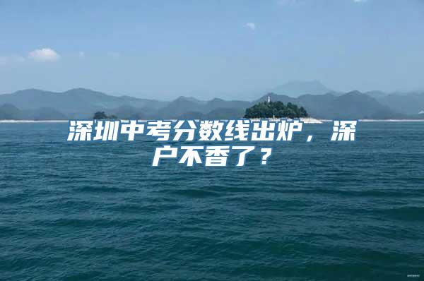 深圳中考分数线出炉，深户不香了？