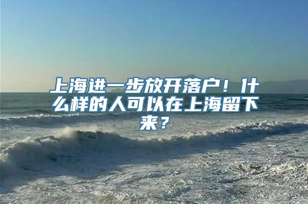 上海进一步放开落户！什么样的人可以在上海留下来？