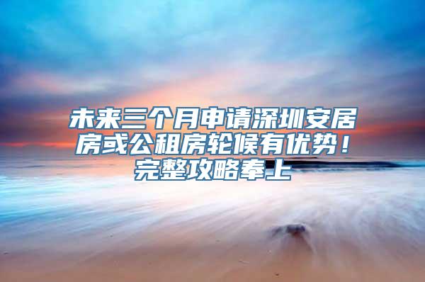 未来三个月申请深圳安居房或公租房轮候有优势！完整攻略奉上