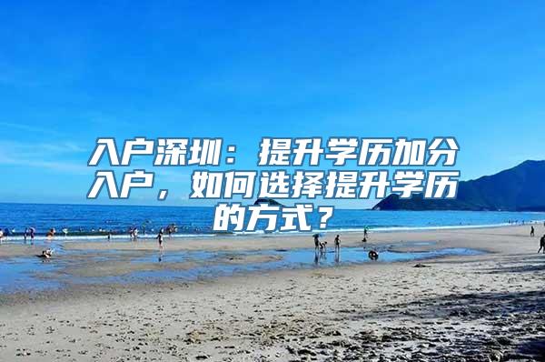 入户深圳：提升学历加分入户，如何选择提升学历的方式？