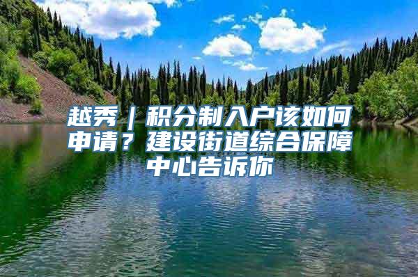 越秀｜积分制入户该如何申请？建设街道综合保障中心告诉你
