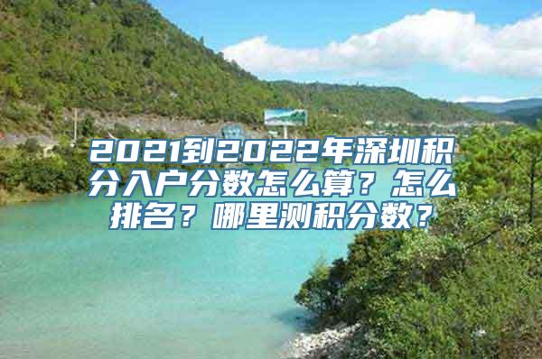 2021到2022年深圳积分入户分数怎么算？怎么排名？哪里测积分数？