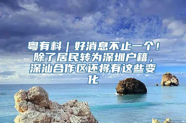 粤有料｜好消息不止一个！除了居民转为深圳户籍，深汕合作区还将有这些变化