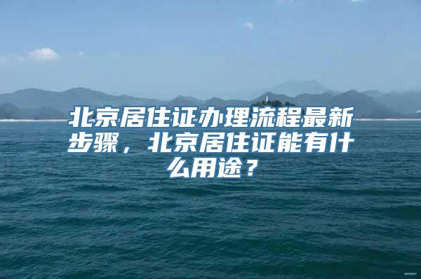 北京居住证办理流程最新步骤，北京居住证能有什么用途？