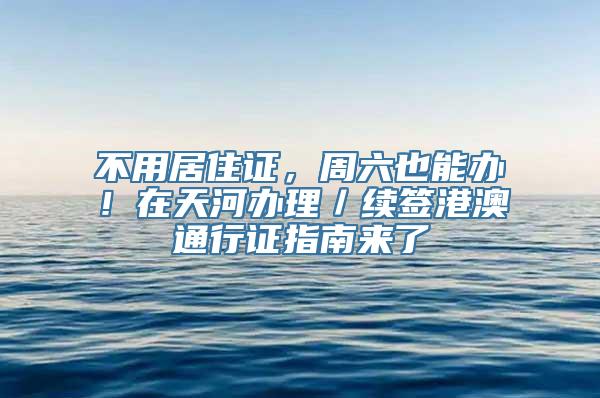 不用居住证，周六也能办！在天河办理／续签港澳通行证指南来了