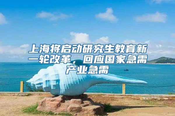 上海将启动研究生教育新一轮改革，回应国家急需产业急需