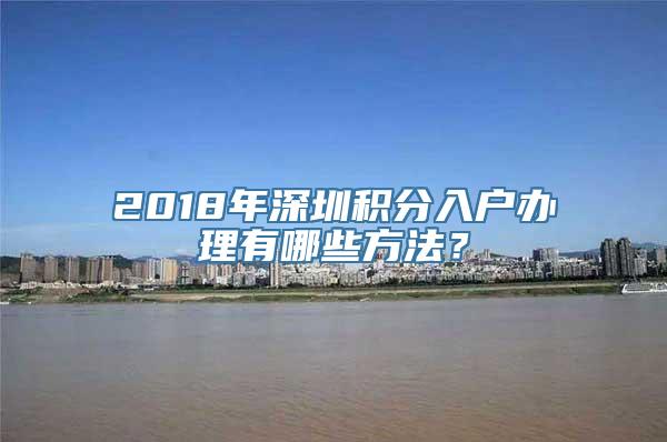 2018年深圳积分入户办理有哪些方法？