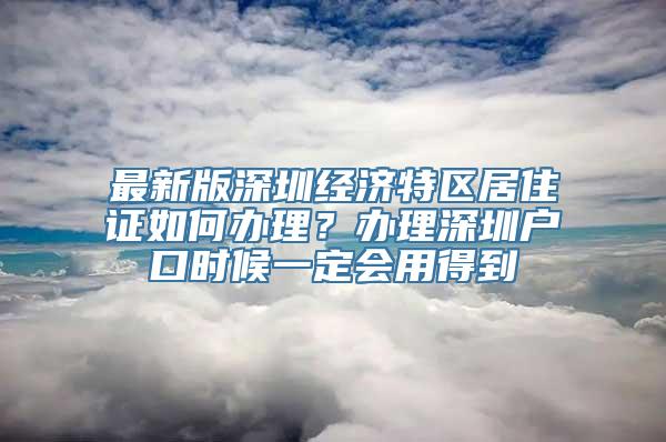 最新版深圳经济特区居住证如何办理？办理深圳户口时候一定会用得到